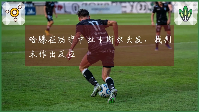 哈滕在防守中扯卡斯尔头发，裁判未作出反应