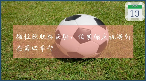 维拉欧联杯获胜，伯明翰庆祝游行在周四举行