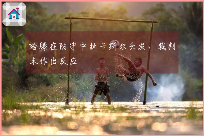 哈滕在防守中扯卡斯尔头发，裁判未作出反应