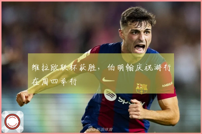 维拉欧联杯获胜，伯明翰庆祝游行在周四举行