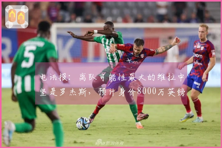 电讯报：离队可能性最大的维拉中坚是罗杰斯，预计身价8000万英镑