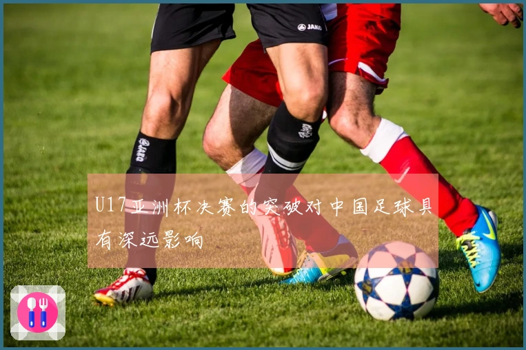 U17亚洲杯决赛的突破对中国足球具有深远影响