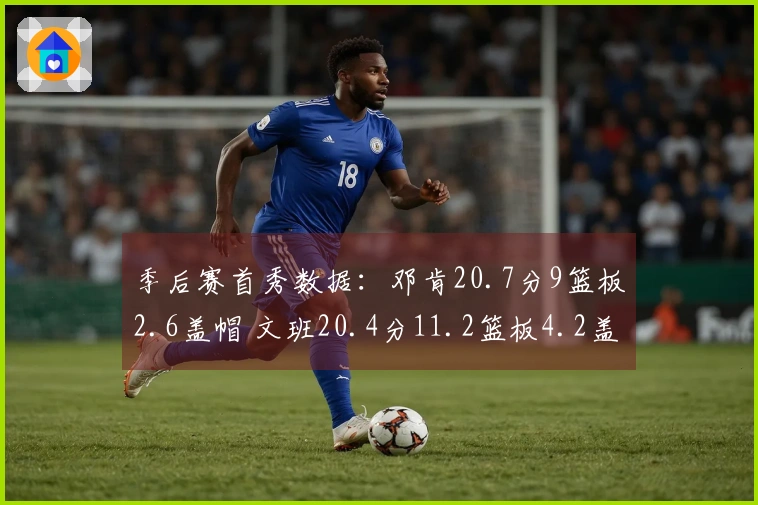 季后赛首秀数据：邓肯20.7分9篮板2.6盖帽 文班20.4分11.2篮板4.2盖帽